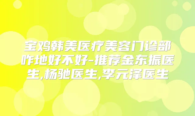 宝鸡韩美医疗美容门诊部咋地好不好-推荐金东振医生,杨驰医生,李元泽医生