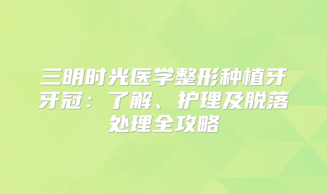 三明时光医学整形种植牙牙冠：了解、护理及脱落处理全攻略