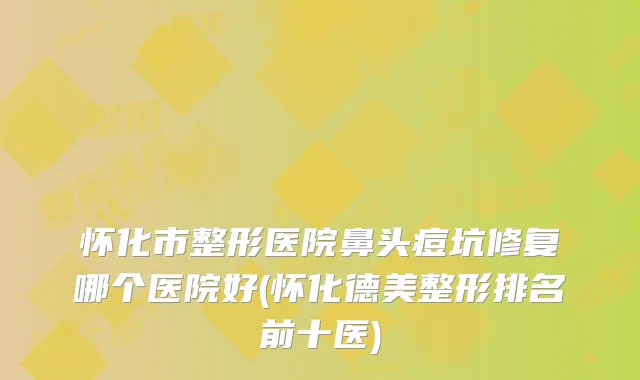 怀化市整形医院鼻头痘坑修复哪个医院好(怀化德美整形排名前十医)