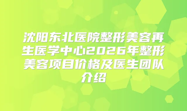 沈阳东北医院整形美容再生医学中心2026年整形美容项目价格及医生团队介绍