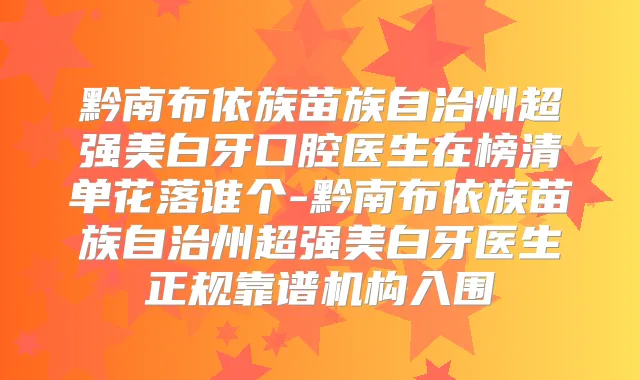 黔南布依族苗族自治州超强美白牙口腔医生在榜清单花落谁个-黔南布依族苗族自治州超强美白牙医生正规靠谱机构入围