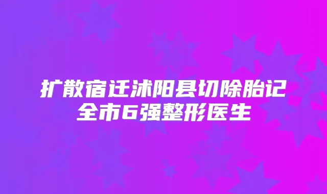 扩散宿迁沭阳县切除胎记全市6强整形医生