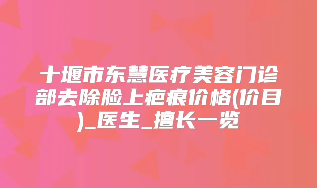 十堰市东慧医疗美容门诊部去除脸上疤痕价格(价目)_医生_擅长一览