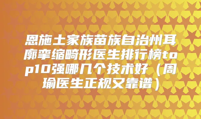 恩施土家族苗族自治州耳廓挛缩畸形医生排行榜top10强哪几个技术好（周瑜医生正规又靠谱）