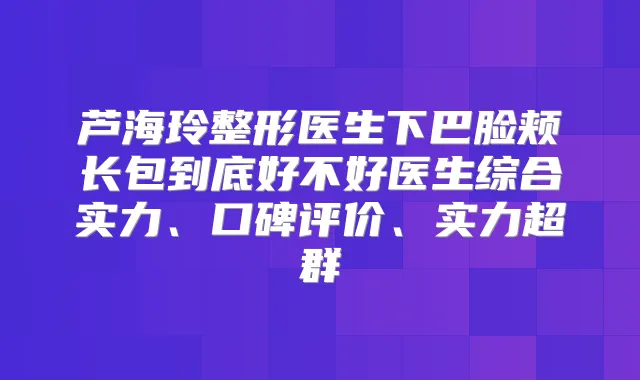 芦海玲整形医生下巴脸颊长包到底好不好医生综合实力、口碑评价、实力超群