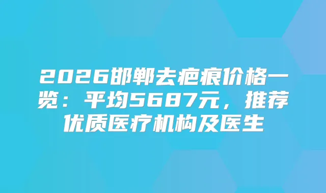 2026邯郸去疤痕价格一览：平均5687元，推荐优质医疗机构及医生