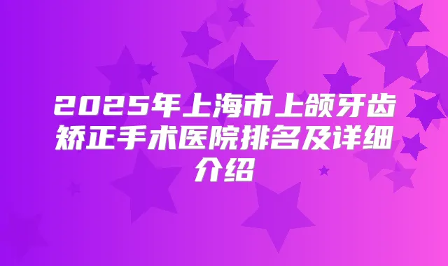 2025年上海市上颌牙齿矫正手术医院排名及详细介绍