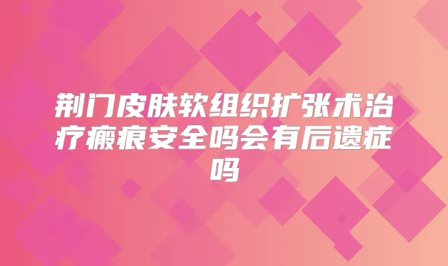 荆门皮肤软组织扩张术瘢痕安全吗会有后遗症吗