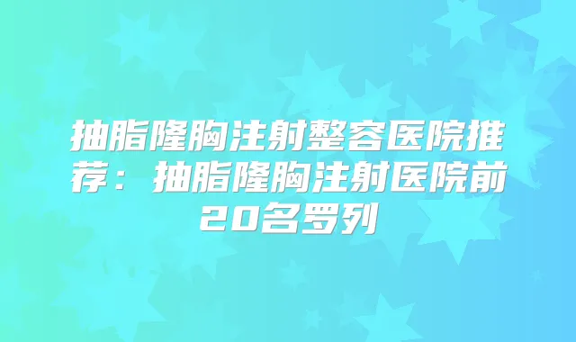 抽脂隆胸注射整容医院推荐：抽脂隆胸注射医院前20名罗列