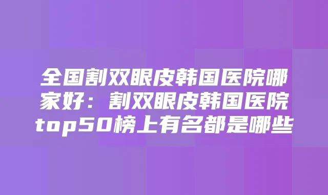全国割双眼皮韩国医院哪家好：割双眼皮韩国医院top50榜上有名都是哪些