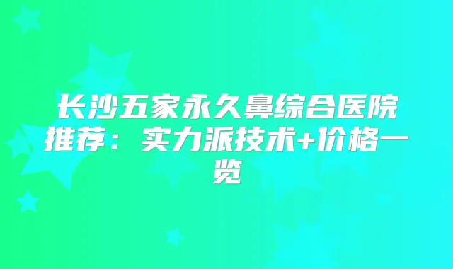 长沙五家永久鼻综合医院推荐：实力派技术+价格一览