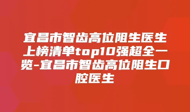 宜昌市智齿高位阻生医生上榜清单top10强超全一览-宜昌市智齿高位阻生口腔医生
