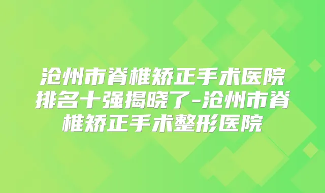沧州市脊椎矫正手术医院排名十强揭晓了-沧州市脊椎矫正手术整形医院