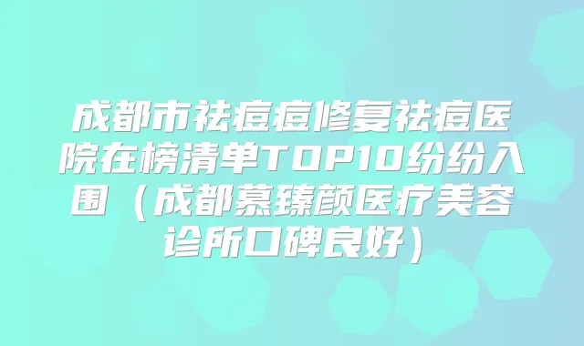 成都市祛痘痘修复祛痘医院在榜清单TOP10纷纷入围（成都慕臻颜医疗美容诊所口碑良好）