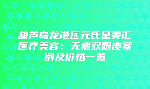 葫芦岛龙港区元氏星美汇医疗美容：无疤双眼皮案例及价格一览