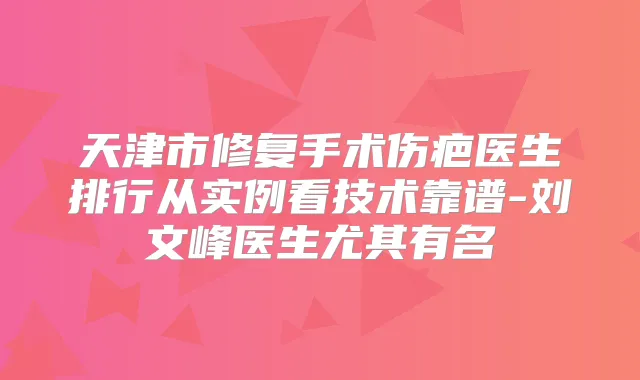 天津市修复手术伤疤医生排行从实例看技术靠谱-刘文峰医生尤其有名