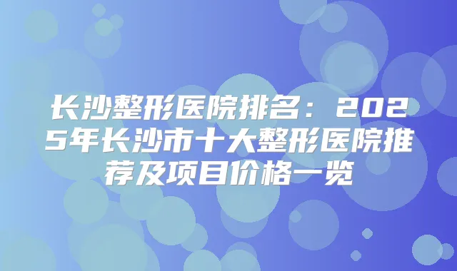 长沙整形医院排名：2025年长沙市十大整形医院推荐及项目价格一览