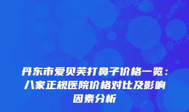 丹东市爱贝芙打鼻子价格一览：八家正规医院价格对比及影响因素分析