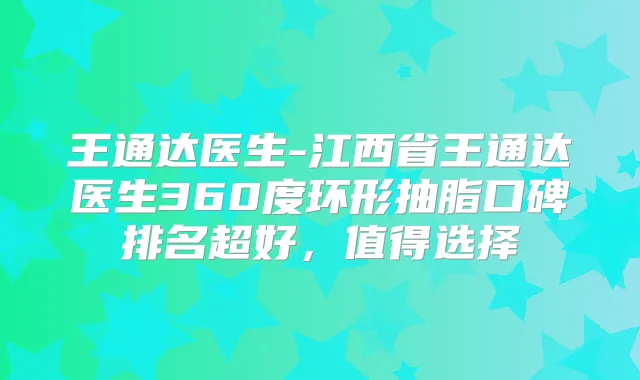 王通达医生-江西省王通达医生360度环形抽脂口碑排名超好,值得选择