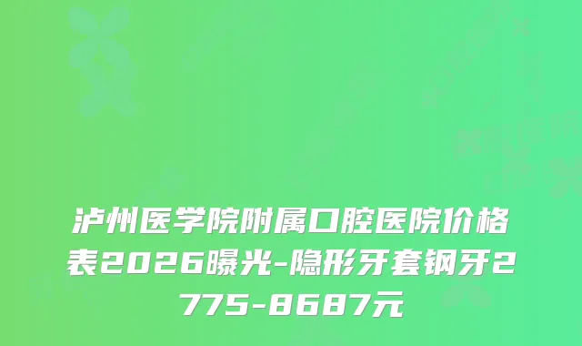 泸州医学院附属口腔医院价格表2026曝光-隐形牙套钢牙2775-8687元