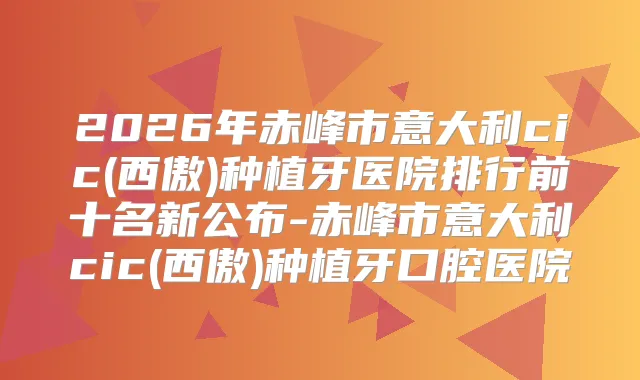 2026年赤峰市意大利cic(西傲)种植牙医院排行前十名新公布-赤峰市意大利cic(西傲)种植牙口腔医院
