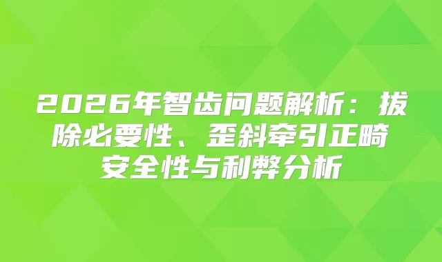 2026年智齿问题解析：拔除必要性、歪斜牵引正畸安全性与利弊分析