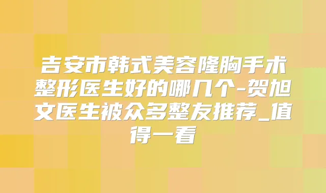 吉安市韩式美容隆胸手术整形医生好的哪几个-贺旭文医生被众多整友推荐_值得一看