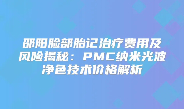 邵阳脸部胎记费用及风险揭秘：PMC纳米光波净色技术价格解析