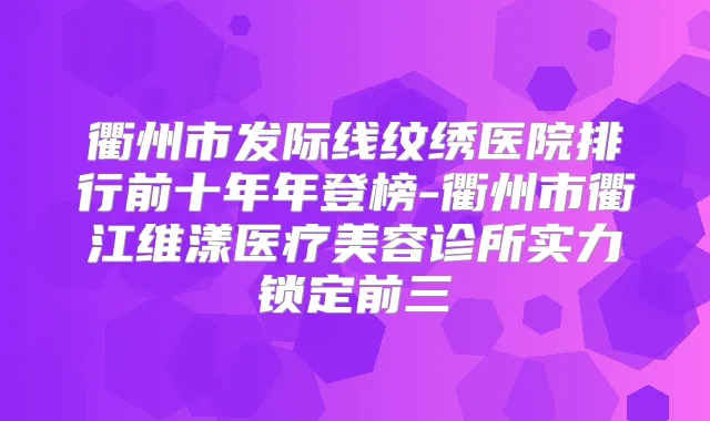 衢州市发际线纹绣医院排行前十年年登榜-衢州市衢江维漾医疗美容诊所实力锁定前三