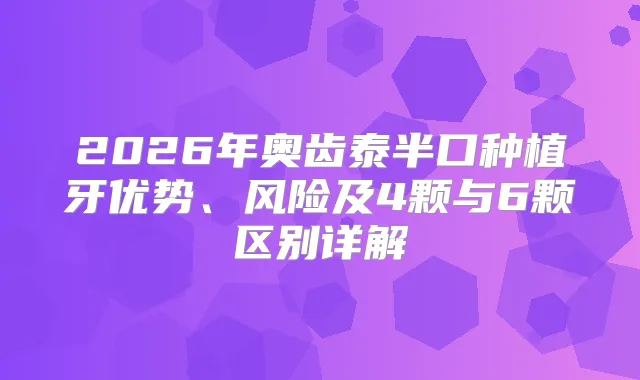 2026年奥齿泰半口种植牙优势、风险及4颗与6颗区别详解