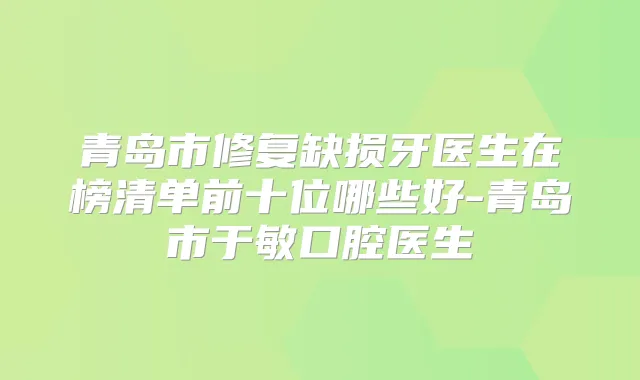青岛市修复缺损牙医生在榜清单前十位哪些好-青岛市于敏口腔医生