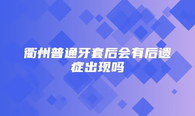 衢州普通牙套后会有后遗症出现吗