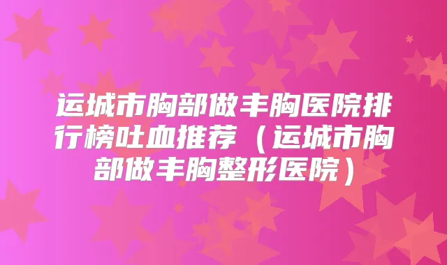 运城市胸部做丰胸医院排行榜吐血推荐(运城市胸部做丰胸整形医院)