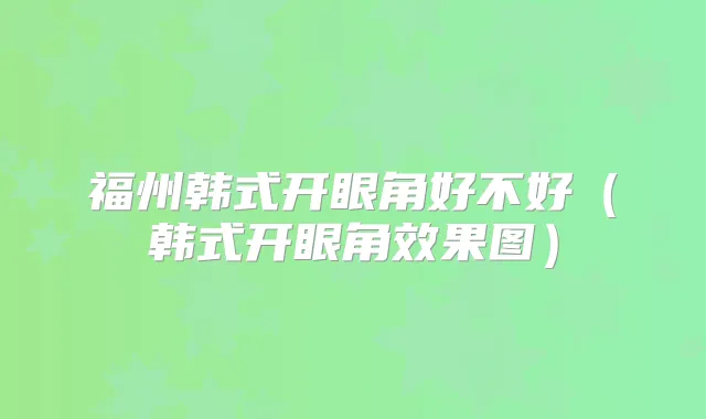 福州韩式开眼角好不好（韩式开眼角效果图）