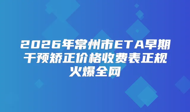 2026年常州市ETA早期干预矫正价格收费表正规火爆全网
