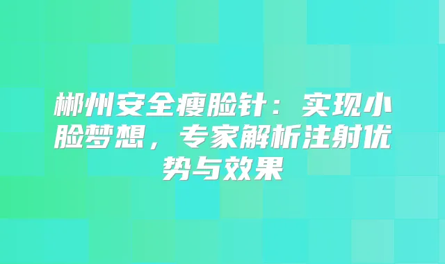 郴州安全瘦脸针:实现小脸梦想,专家解析注射优势与效果