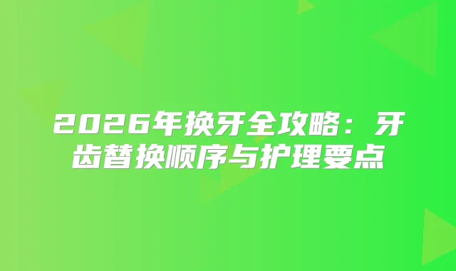2026年换牙全攻略：牙齿替换顺序与护理要点