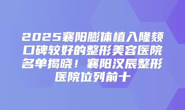 2025襄阳膨体植入隆颏口碑较好的整形美容医院名单揭晓！襄阳汉辰整形医院位列前十