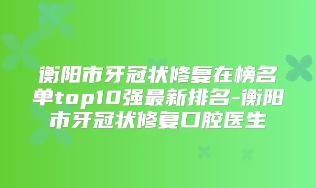 衡阳市牙冠状修复在榜名单top10强新排名-衡阳市牙冠状修复口腔医生