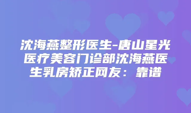 沈海燕整形医生-唐山星光医疗美容门诊部沈海燕医生乳房矫正网友：靠谱