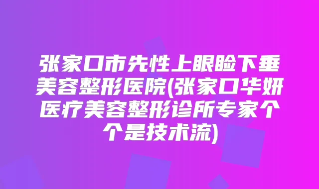 张家口市先性上眼睑下垂美容整形医院(张家口华妍医疗美容整形诊所专家个个是技术流)