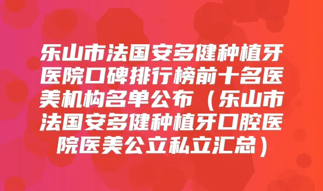 乐山市法国安多健种植牙医院口碑排行榜前十名医美机构名单公布（乐山市法国安多健种植牙口腔医院医美公立私立汇总）