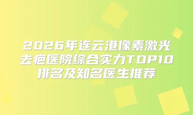 2026年连云港像素激光去疤医院综合实力TOP10排名及知名医生推荐