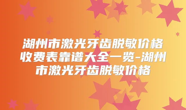 湖州市激光牙齿脱敏价格收费表靠谱大全一览-湖州市激光牙齿脱敏价格