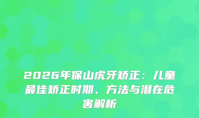 2026年保山虎牙矫正：儿童佳矫正时期、方法与潜在危害解析