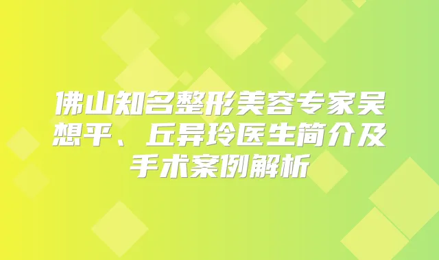 佛山知名整形美容专家吴想平、丘异玲医生简介及手术案例解析