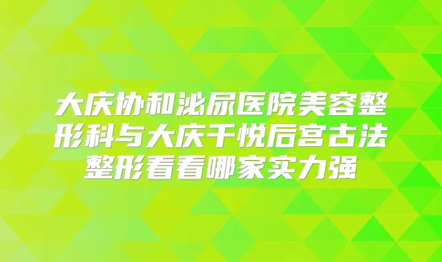 大庆协和泌尿医院美容整形科与大庆千悦后宫古法整形看看哪家实力强