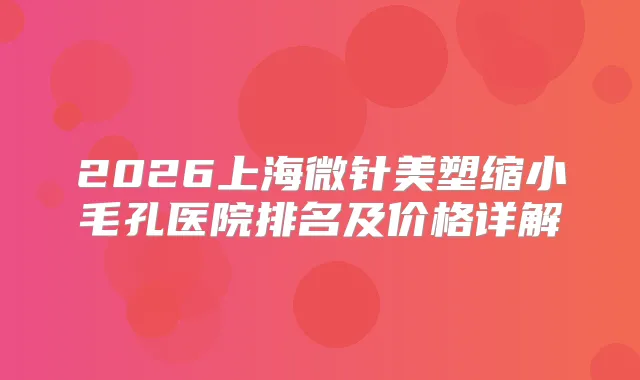 2026上海微针美塑缩小毛孔医院排名及价格详解