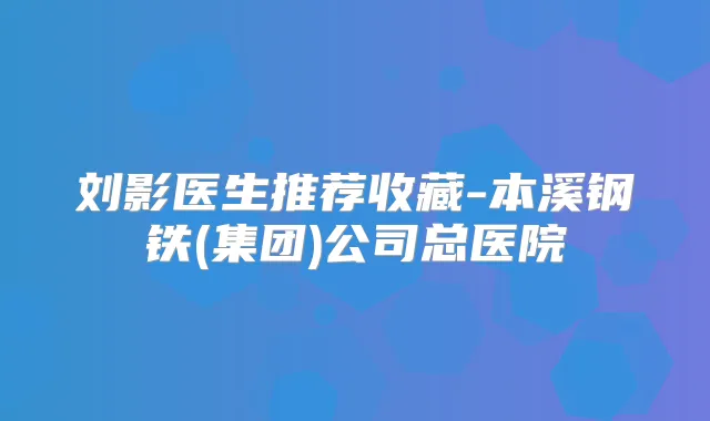 刘影医生推荐收藏-本溪钢铁(集团)公司总医院