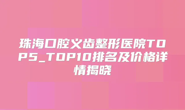 珠海口腔义齿整形医院TOP5_TOP10排名及价格详情揭晓